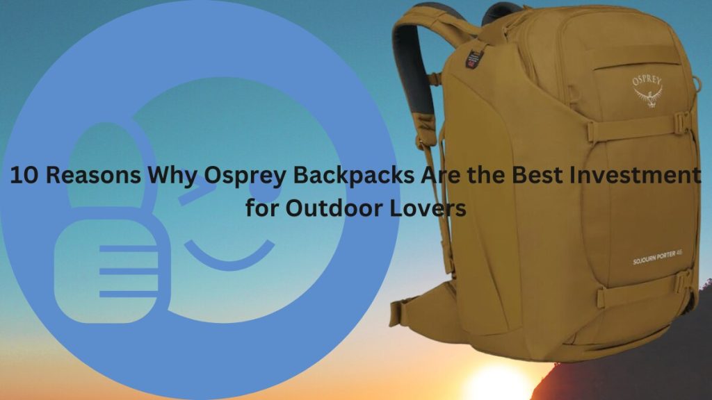 10 Reasons Why Osprey Backpacks Are the Best Investment for Outdoor Lovers